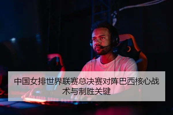 中国女排世界联赛总决赛对阵巴西核心战术与制胜关键